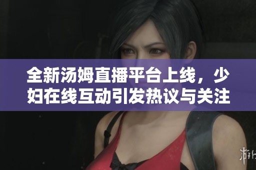 全新湯姆直播平臺(tái)上線，少婦在線互動(dòng)引發(fā)熱議與關(guān)注