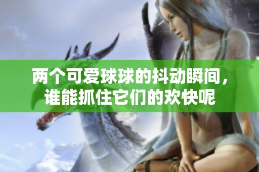 兩個可愛球球的抖動瞬間，誰能抓住它們的歡快呢