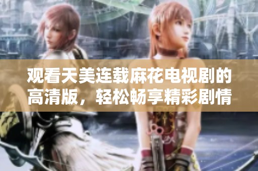 觀看天美連載麻花電視劇的高清版，輕松暢享精彩劇情時刻