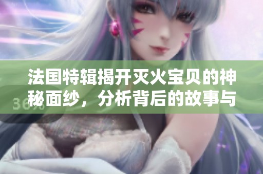 法國(guó)特輯揭開(kāi)滅火寶貝的神秘面紗，分析背后的故事與精彩瞬間