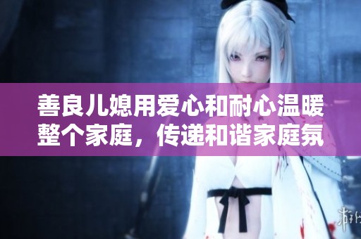 善良兒媳用愛心和耐心溫暖整個(gè)家庭，傳遞和諧家庭氛圍