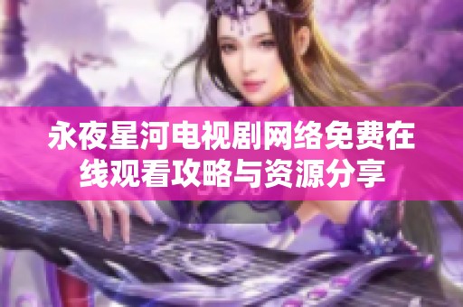 永夜星河電視劇網(wǎng)絡(luò)免費在線觀看攻略與資源分享