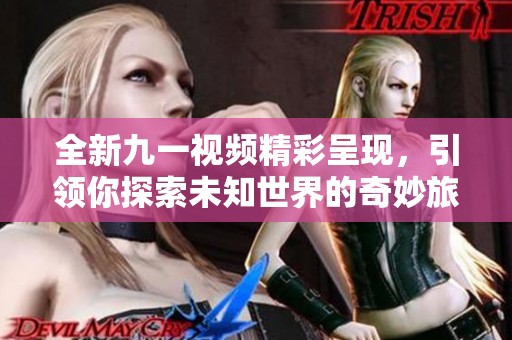 全新九一視頻精彩呈現(xiàn)，引領(lǐng)你探索未知世界的奇妙旅程