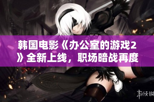 韓國電影《辦公室的游戲2》全新上線，職場暗戰(zhàn)再度升級，職員們能否揭開真相