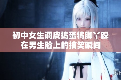 初中女生調皮搗蛋將腳丫踩在男生臉上的搞笑瞬間