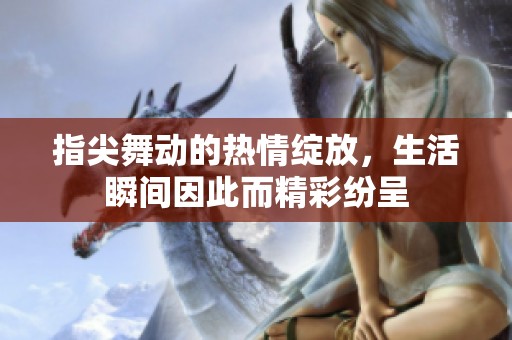 指尖舞動的熱情綻放，生活瞬間因此而精彩紛呈