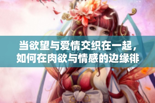 當(dāng)欲望與愛(ài)情交織在一起，如何在肉欲與情感的邊緣徘徊
