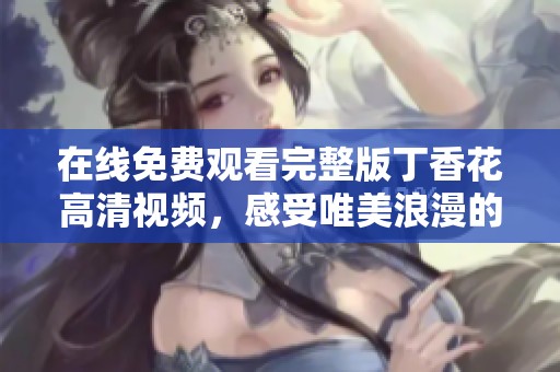 在線免費(fèi)觀看完整版丁香花高清視頻，感受唯美浪漫的魅力與情感