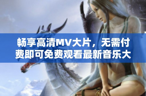 暢享高清MV大片，無需付費即可免費觀看最新音樂大片