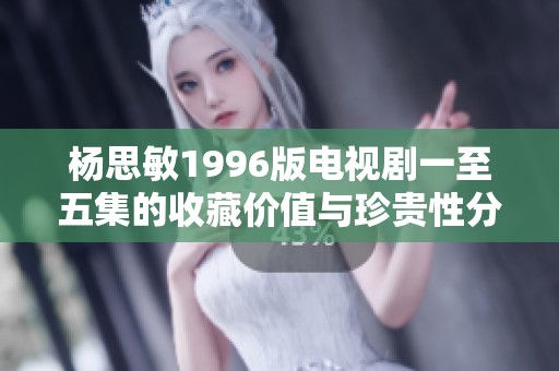 楊思敏1996版電視劇一至五集的收藏價值與珍貴性分析