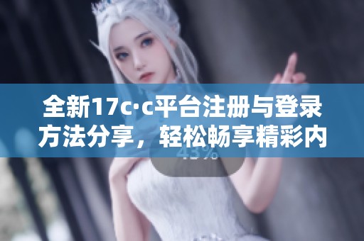 全新17c·c平臺注冊與登錄方法分享，輕松暢享精彩內(nèi)容與服務(wù)