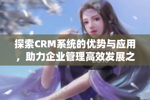 探索CRM系統(tǒng)的優(yōu)勢(shì)與應(yīng)用，助力企業(yè)管理高效發(fā)展之路
