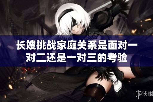 長(zhǎng)嫂挑戰(zhàn)家庭關(guān)系是面對(duì)一對(duì)二還是一對(duì)三的考驗(yàn)