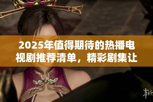 2025年值得期待的熱播電視劇推薦清單，精彩劇集讓你不容錯過