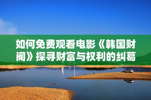 如何免費(fèi)觀看電影《韓國財(cái)閥》探尋財(cái)富與權(quán)利的糾葛和真相 如何免費(fèi)觀看電影《韓國財(cái)閥》探尋財(cái)富與權(quán)利的糾葛和真相