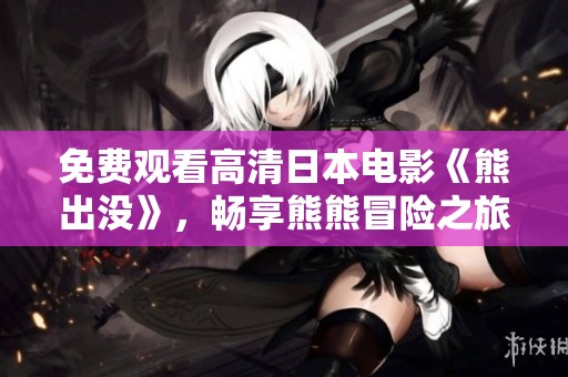 免費觀看高清日本電影《熊出沒》，暢享熊熊冒險之旅的歡樂體驗