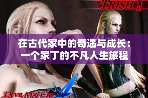 在古代家中的奇遇與成長(zhǎng)：一個(gè)家丁的不凡人生旅程