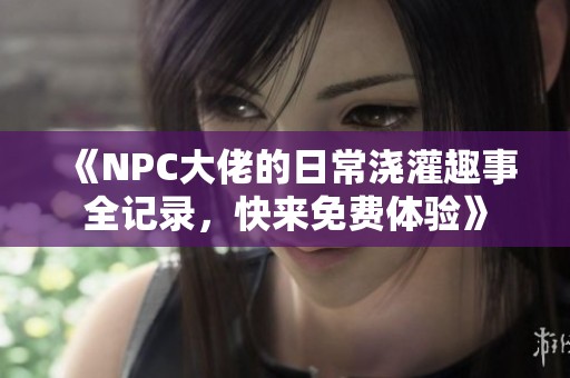 《NPC大佬的日常澆灌趣事全記錄，快來免費體驗》