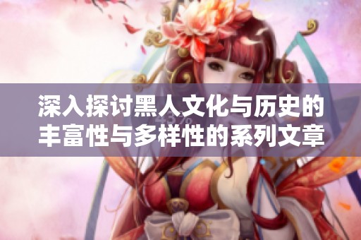 深入探討黑人文化與歷史的豐富性與多樣性的系列文章
