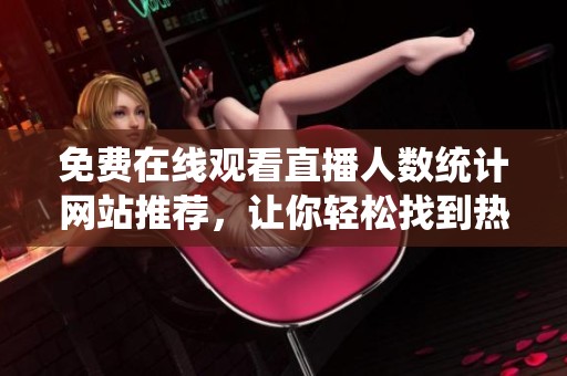 免費(fèi)在線觀看直播人數(shù)統(tǒng)計(jì)網(wǎng)站推薦，讓你輕松找到熱門直播平臺(tái)