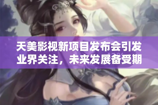 天美影視新項目發(fā)布會引發(fā)業(yè)界關(guān)注，未來發(fā)展備受期待