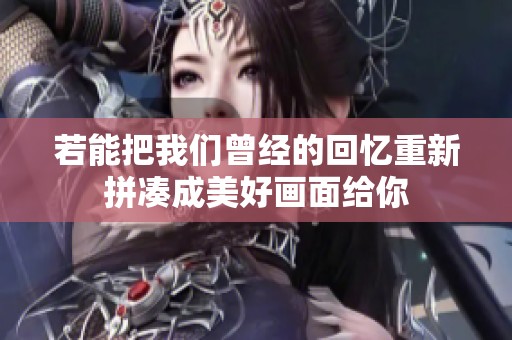 若能把我們曾經(jīng)的回憶重新拼湊成美好畫面給你