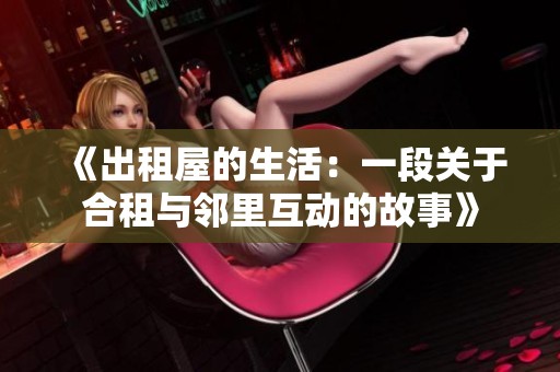 《出租屋的生活：一段關(guān)于合租與鄰里互動的故事》