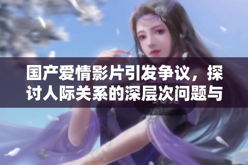 國產(chǎn)愛情影片引發(fā)爭議，探討人際關(guān)系的深層次問題與情感糾葛