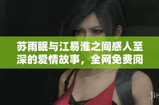 蘇雨眠與江易淮之間感人至深的愛情故事，全網(wǎng)免費(fèi)閱讀分享
