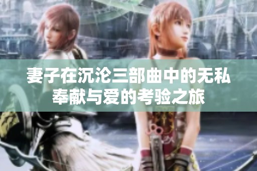 妻子在沉淪三部曲中的無私奉獻(xiàn)與愛的考驗(yàn)之旅