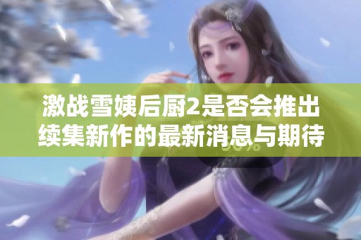 激戰(zhàn)雪姨后廚2是否會推出續(xù)集新作的最新消息與期待探討