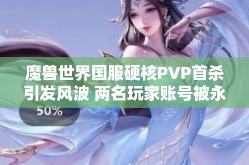 魔獸世界國服硬核PVP首殺引發(fā)風(fēng)波 兩名玩家賬號被永久封禁