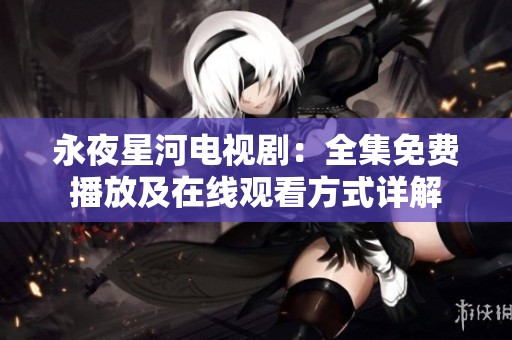 永夜星河電視?。喝赓M(fèi)播放及在線觀看方式詳解