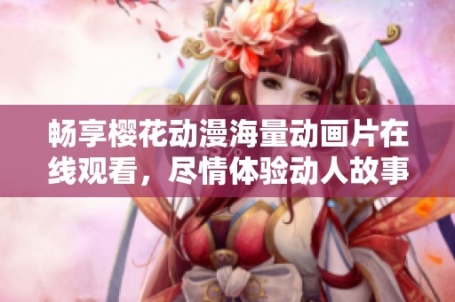 暢享櫻花動(dòng)漫海量動(dòng)畫片在線觀看，盡情體驗(yàn)動(dòng)人故事與精彩畫面