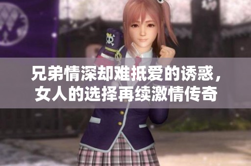 兄弟情深卻難抵愛的誘惑，女人的選擇再續(xù)激情傳奇