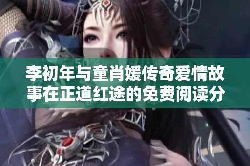 李初年與童肖媛傳奇愛(ài)情故事在正道紅途的免費(fèi)閱讀分享