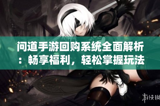 問道手游回購系統(tǒng)全面解析：暢享福利，輕松掌握玩法技巧