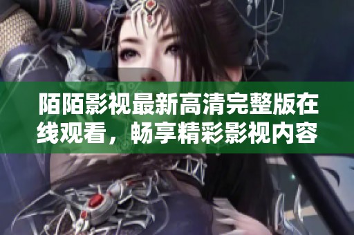 陌陌影視最新高清完整版在線觀看，暢享精彩影視內(nèi)容的最佳選擇