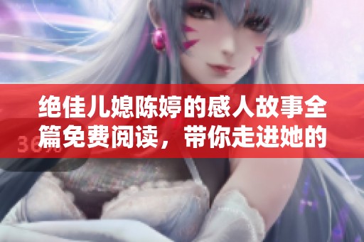絕佳兒媳陳婷的感人故事全篇免費(fèi)閱讀，帶你走進(jìn)她的精彩人生