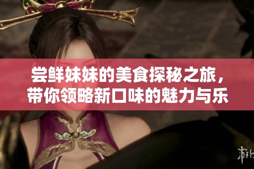 嘗鮮妹妹的美食探秘之旅，帶你領(lǐng)略新口味的魅力與樂趣