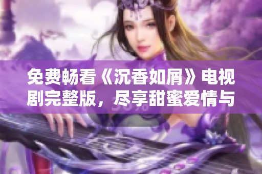 免費暢看《沉香如屑》電視劇完整版，盡享甜蜜愛情與扣人心弦的精彩劇情
