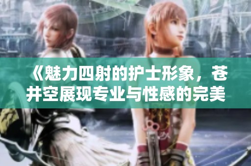 《魅力四射的護士形象，蒼井空展現(xiàn)專業(yè)與性感的完美結合》