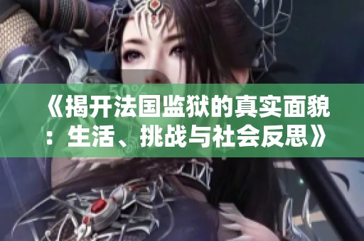 《揭開法國監(jiān)獄的真實(shí)面貌：生活、挑戰(zhàn)與社會(huì)反思》