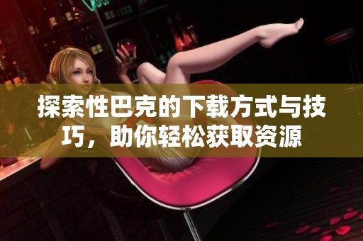 探索性巴克的下載方式與技巧，助你輕松獲取資源