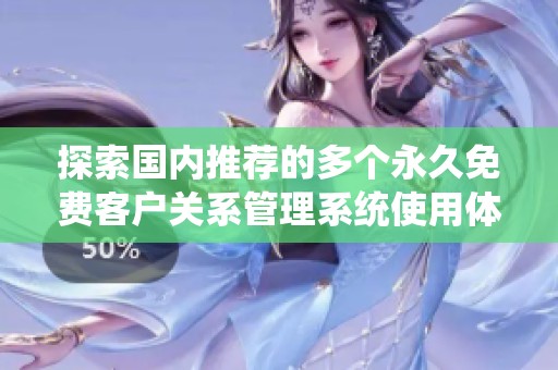 探索國內推薦的多個永久免費客戶關系管理系統(tǒng)使用體驗與優(yōu)勢