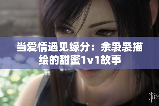 當(dāng)愛情遇見緣分：余裊裊描繪的甜蜜1v1故事