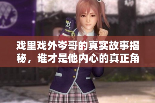 戲里戲外岑哥的真實(shí)故事揭秘，誰(shuí)才是他內(nèi)心的真正角色