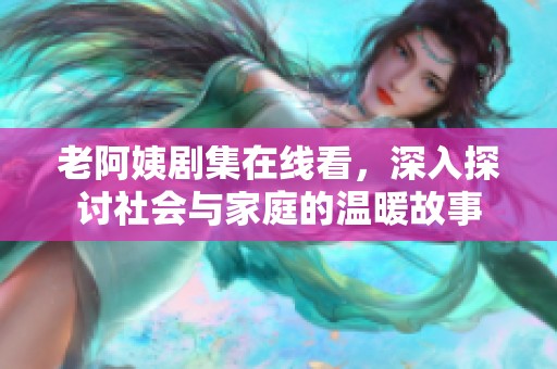 老阿姨劇集在線看，深入探討社會與家庭的溫暖故事