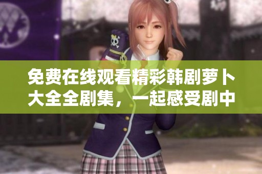 免費在線觀看精彩韓劇蘿卜大全全劇集，一起感受劇中無限魅力