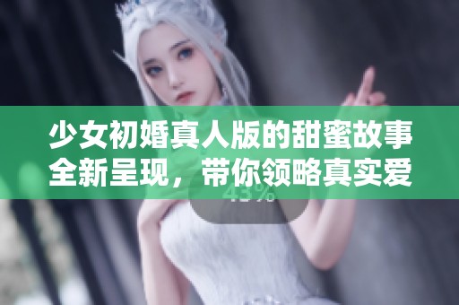 少女初婚真人版的甜蜜故事全新呈現(xiàn)，帶你領略真實愛情的美麗瞬間